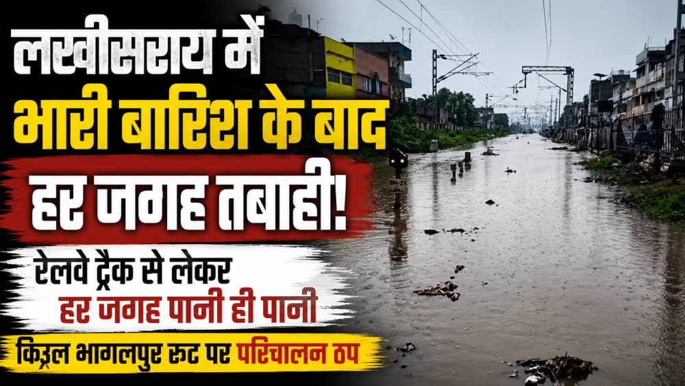 लखीसराय में बारिश ने मचाई तबाही, रेलवे ट्रैक से लेकर सड़कों तक पानी ही पानी; किऊल–भागलपुर रेल परिचालन ठप
