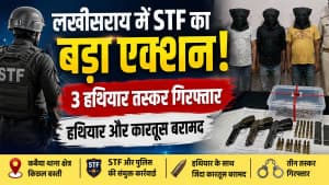 लखीसराय में STF का बड़ा एक्शन: तीन हथियार तस्कर गिरफ्तार, हथियार और जिंदा कारतूस बरामद